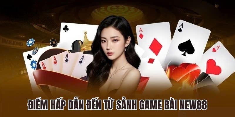 Điểm hấp dẫn đến từ sảnh game bài chất lượng tại New88